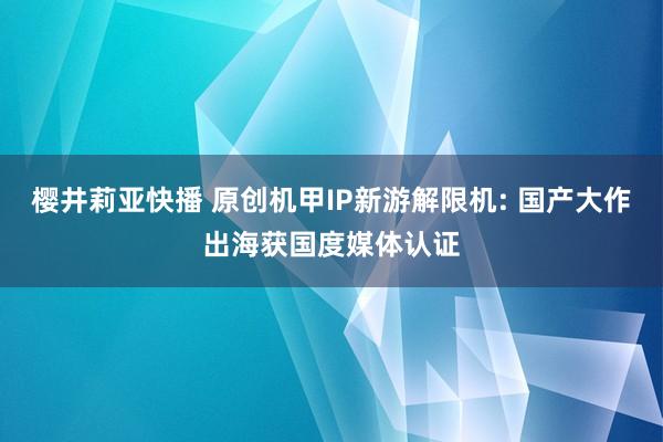 樱井莉亚快播 原创机甲IP新游解限机: 国产大作出海获国度媒体认证