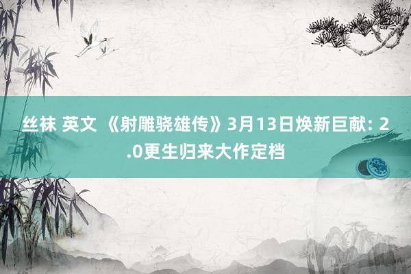 丝袜 英文 《射雕骁雄传》3月13日焕新巨献: 2.0更生归来大作定档