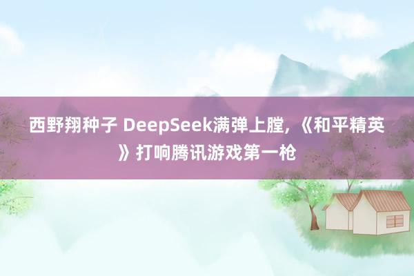西野翔种子 DeepSeek满弹上膛， 《和平精英》打响腾讯游戏第一枪