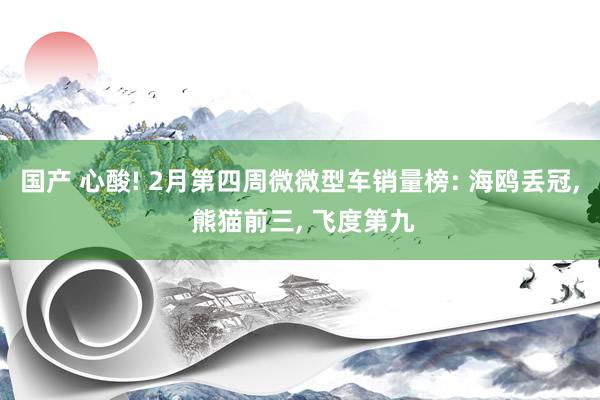 国产 心酸! 2月第四周微微型车销量榜: 海鸥丢冠， 熊猫前三， 飞度第九