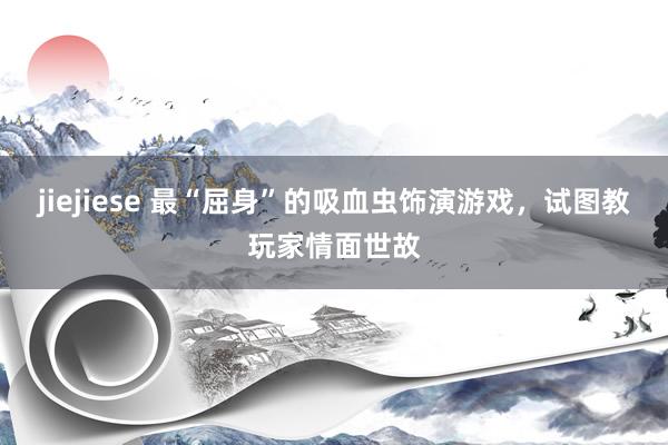 jiejiese 最“屈身”的吸血虫饰演游戏，试图教玩家情面世故