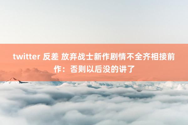 twitter 反差 放弃战士新作剧情不全齐相接前作：否则以后没的讲了