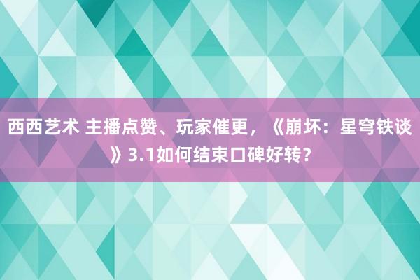 西西艺术 主播点赞、玩家催更，《崩坏：星穹铁谈》3.1如何结束口碑好转？