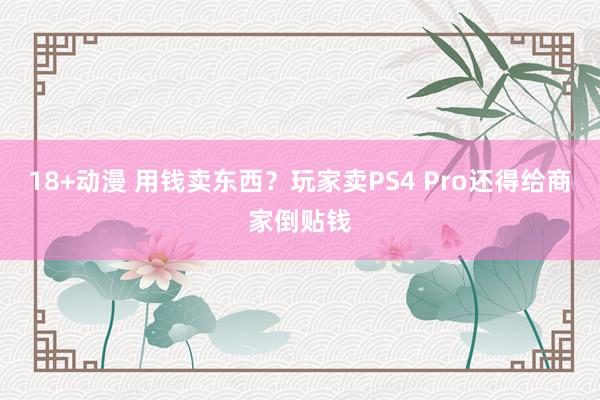 18+动漫 用钱卖东西？玩家卖PS4 Pro还得给商家倒贴钱