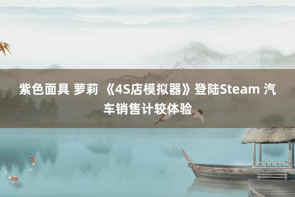 紫色面具 萝莉 《4S店模拟器》登陆Steam 汽车销售计较体验