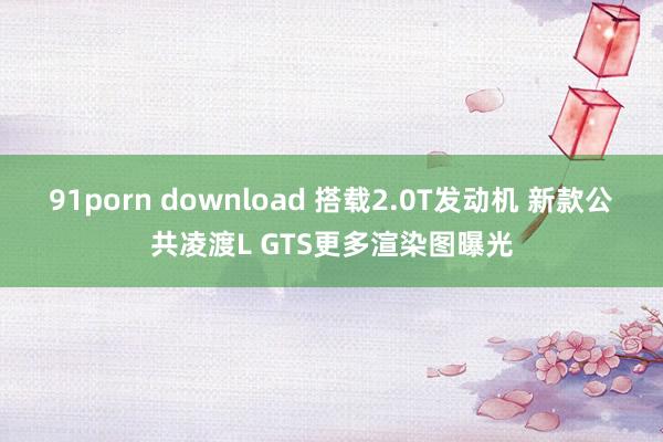 91porn download 搭载2.0T发动机 新款公共凌渡L GTS更多渲染图曝光
