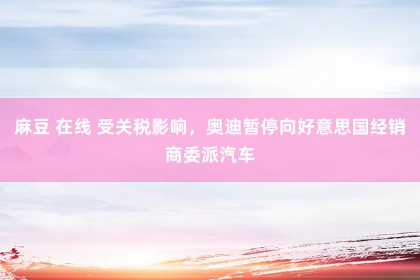 麻豆 在线 受关税影响，奥迪暂停向好意思国经销商委派汽车