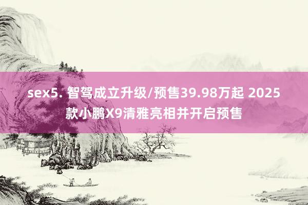 sex5. 智驾成立升级/预售39.98万起 2025款小鹏X9清雅亮相并开启预售