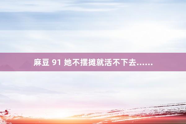 麻豆 91 她不摆摊就活不下去......