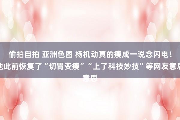 偷拍自拍 亚洲色图 杨机动真的瘦成一说念闪电！她此前恢复了“切胃变瘦”“上了科技妙技”等网友意思