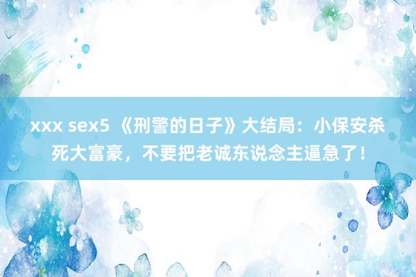 xxx sex5 《刑警的日子》大结局：小保安杀死大富豪，不要把老诚东说念主逼急了！