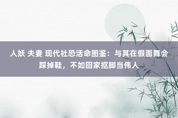 人妖 夫妻 现代社恐活命图鉴：与其在假面舞会踩掉鞋，不如回家抠脚当伟人
