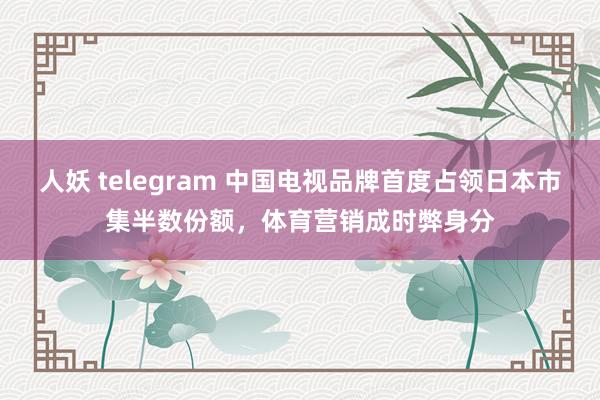 人妖 telegram 中国电视品牌首度占领日本市集半数份额，体育营销成时弊身分