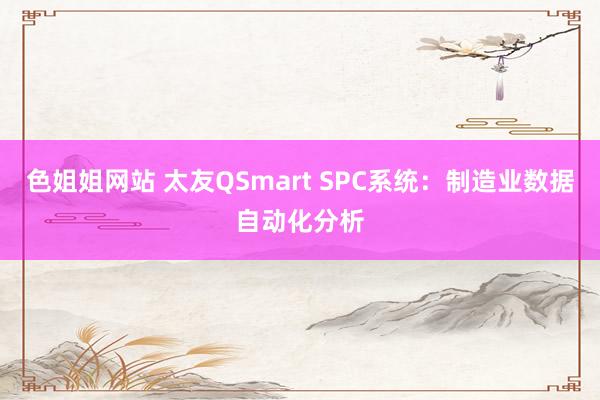 色姐姐网站 太友QSmart SPC系统：制造业数据自动化分析