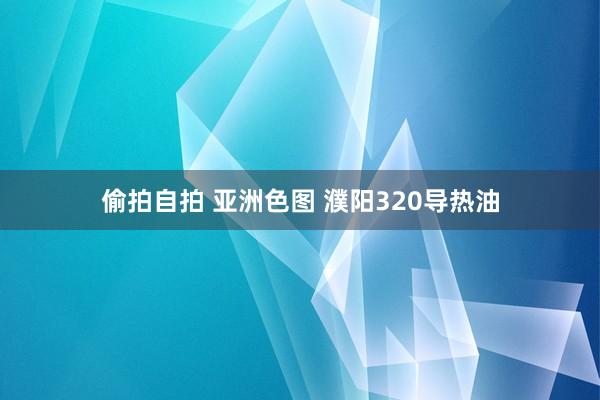 偷拍自拍 亚洲色图 濮阳320导热油