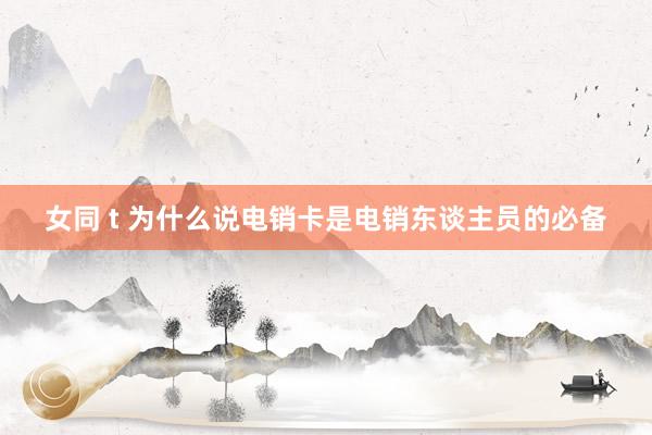 女同 t 为什么说电销卡是电销东谈主员的必备