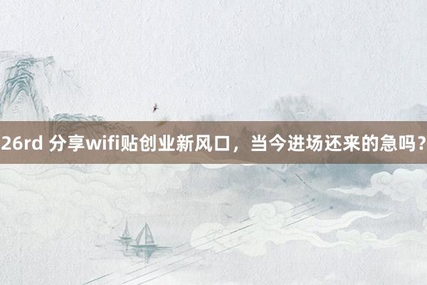 26rd 分享wifi贴创业新风口，当今进场还来的急吗？