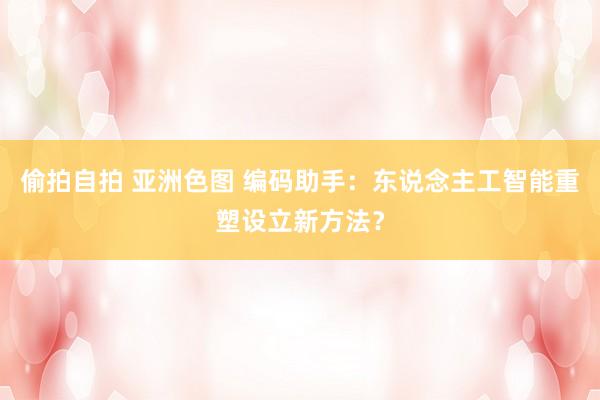 偷拍自拍 亚洲色图 编码助手：东说念主工智能重塑设立新方法？