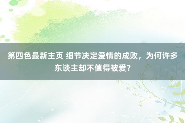 第四色最新主页 细节决定爱情的成败，为何许多东谈主却不值得被爱？