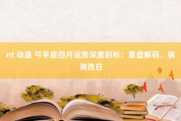 nt 动漫 弓手座四月运势深度剖析：星盘解码，猜测改日