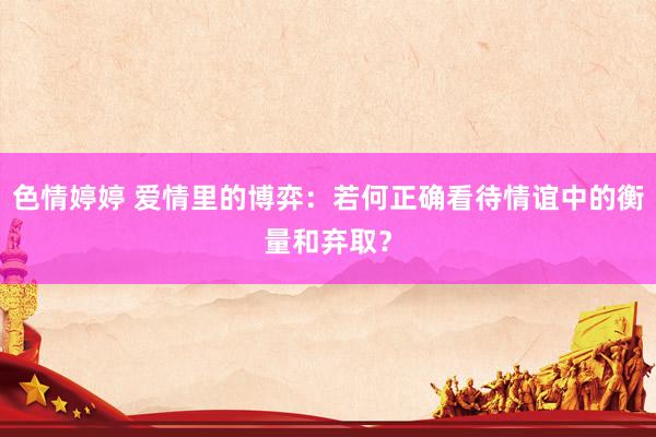 色情婷婷 爱情里的博弈：若何正确看待情谊中的衡量和弃取？