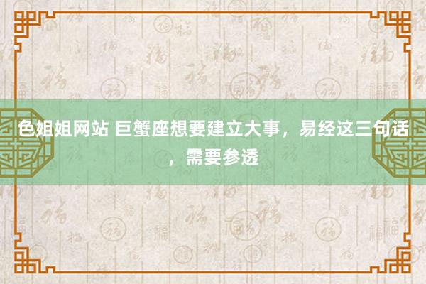 色姐姐网站 巨蟹座想要建立大事，易经这三句话，需要参透
