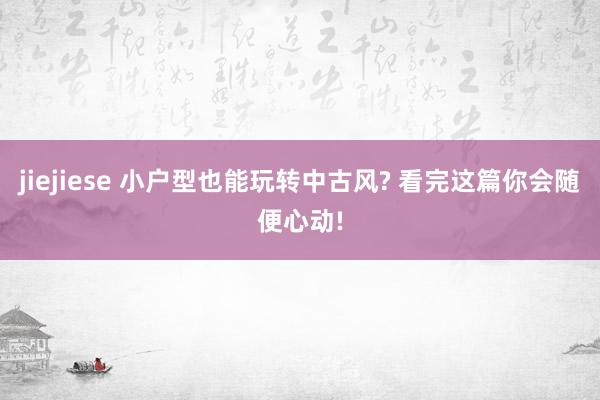 jiejiese 小户型也能玩转中古风? 看完这篇你会随便心动!