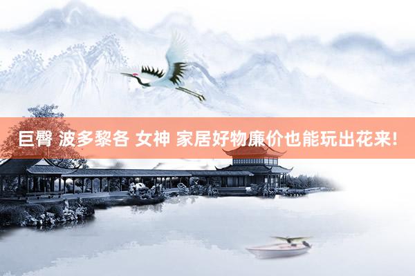 巨臀 波多黎各 女神 家居好物廉价也能玩出花来!