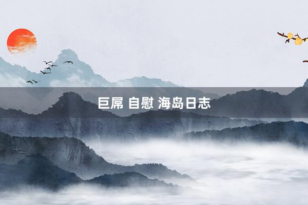巨屌 自慰 海岛日志