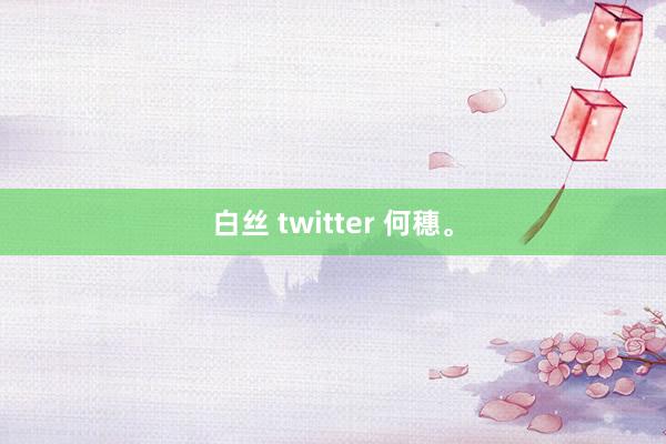 白丝 twitter 何穗。