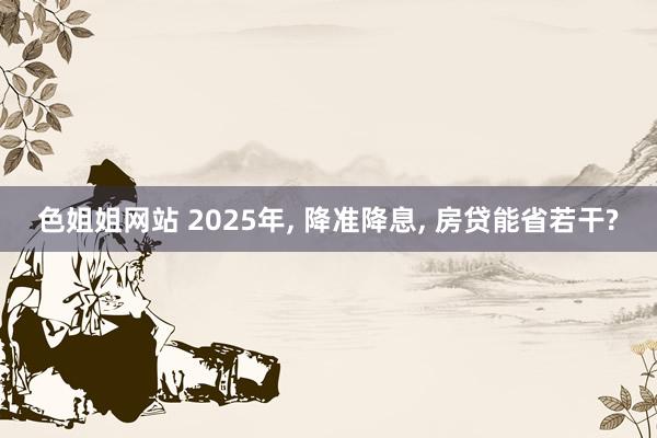 色姐姐网站 2025年， 降准降息， 房贷能省若干?