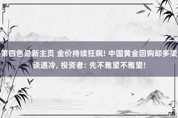 第四色最新主页 金价持续狂飙! 中国黄金回购却多渠谈遇冷， 投资者: 先不雅望不雅望!