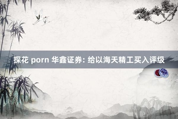 探花 porn 华鑫证券: 给以海天精工买入评级