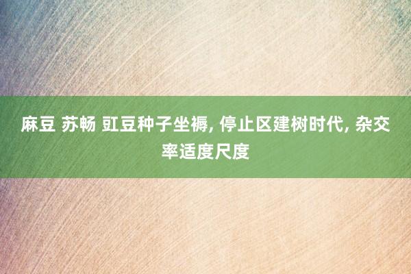 麻豆 苏畅 豇豆种子坐褥， 停止区建树时代， 杂交率适度尺度