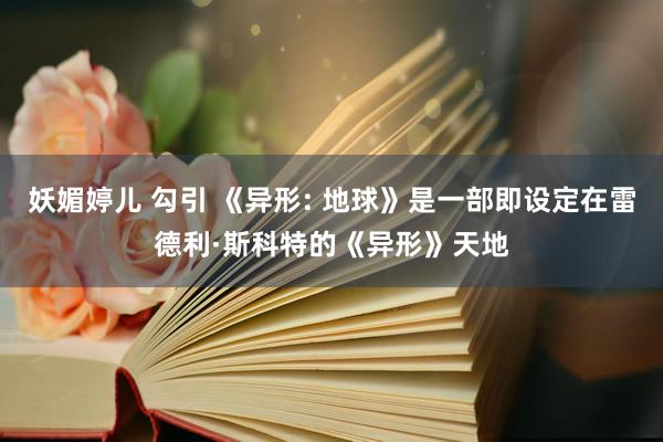 妖媚婷儿 勾引 《异形: 地球》是一部即设定在雷德利·斯科特的《异形》天地