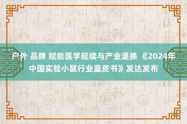 户外 品牌 赋能医学延续与产业退换 《2024年中国实验小鼠行业蓝皮书》发达发布