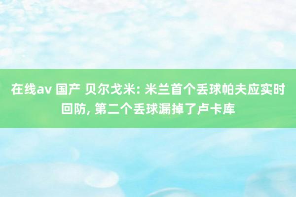 在线av 国产 贝尔戈米: 米兰首个丢球帕夫应实时回防， 第二个丢球漏掉了卢卡库