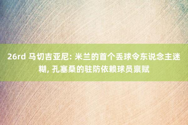 26rd 马切吉亚尼: 米兰的首个丢球令东说念主迷糊， 孔塞桑的驻防依赖球员禀赋