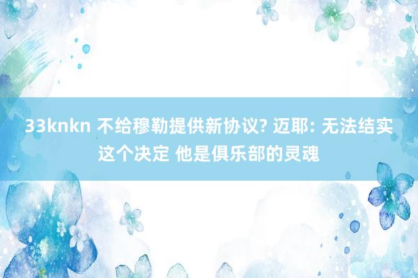 33knkn 不给穆勒提供新协议? 迈耶: 无法结实这个决定 他是俱乐部的灵魂