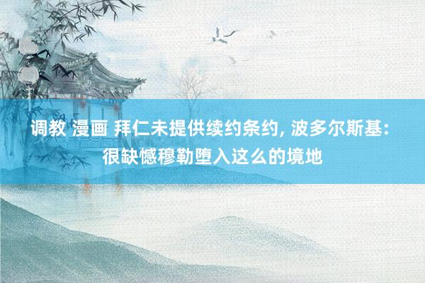 调教 漫画 拜仁未提供续约条约， 波多尔斯基: 很缺憾穆勒堕入这么的境地