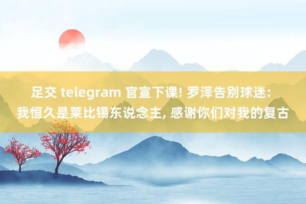足交 telegram 官宣下课! 罗泽告别球迷: 我恒久是莱比锡东说念主， 感谢你们对我的复古