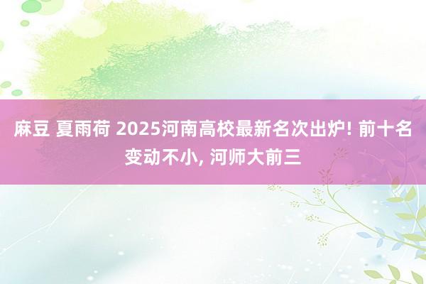 麻豆 夏雨荷 2025河南高校最新名次出炉! 前十名变动不小， 河师大前三