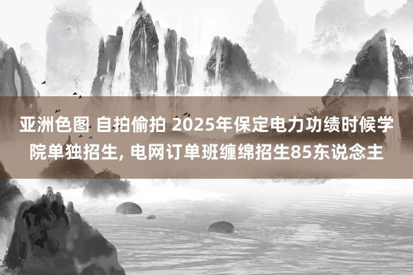 亚洲色图 自拍偷拍 2025年保定电力功绩时候学院单独招生， 电网订单班缠绵招生85东说念主