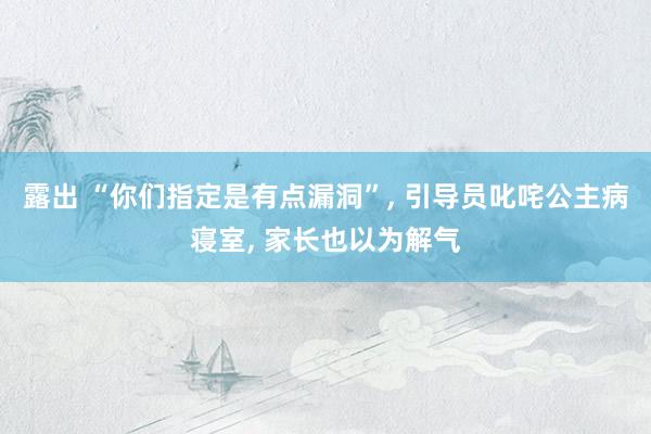 露出 “你们指定是有点漏洞”， 引导员叱咤公主病寝室， 家长也以为解气