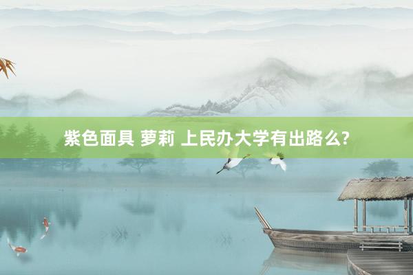 紫色面具 萝莉 上民办大学有出路么?