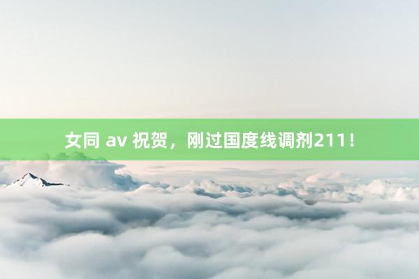 女同 av 祝贺,刚过国度线调剂211!