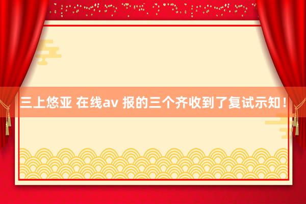 三上悠亚 在线av 报的三个齐收到了复试示知!