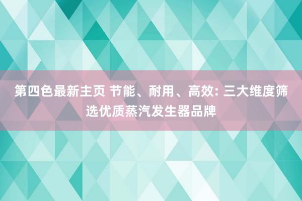 第四色最新主页 节能、耐用、高效: 三大维度筛选优质蒸汽发生器品牌