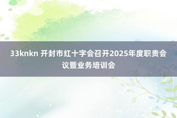 33knkn 开封市红十字会召开2025年度职责会议暨业务培训会