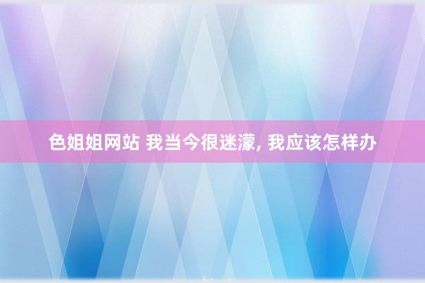 色姐姐网站 我当今很迷濛， 我应该怎样办